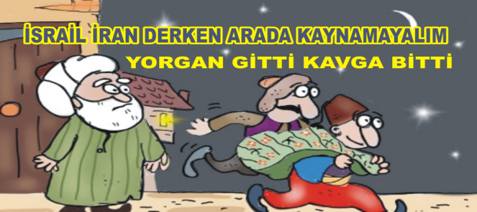 İRAN'DI İSRAİL'DİDERKEN OLAN BİZİM YORGANA OLMASA BARİ