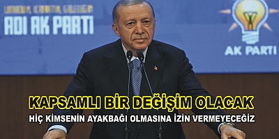 KİMSENİN AYAKBAĞI OLMASINA İZİN VERMEYECEĞİZ, KAPSAMLI BİR DEĞİŞİM OLACAK