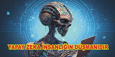 YAPAY ZEKA İNSANLIĞIN EN BÜYÜK DÜŞMANIDIR